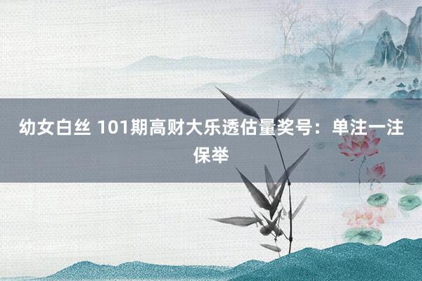 幼女白丝 101期高财大乐透估量奖号:单注一注保举