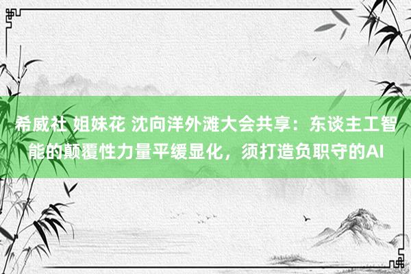 希威社 姐妹花 沈向洋外滩大会共享:东谈主工智能的颠覆性力量平缓显化,须打造负职守的AI