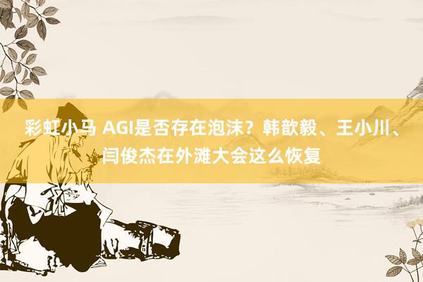 彩虹小马 AGI是否存在泡沫?韩歆毅、王小川、闫俊杰在外滩大会这么恢复