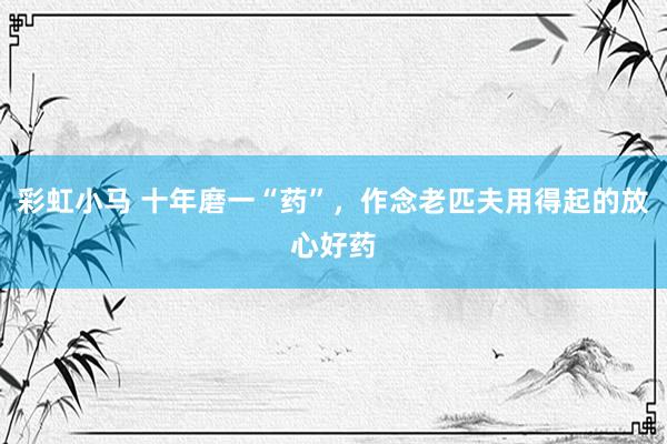 彩虹小马 十年磨一“药”,作念老匹夫用得起的放心好药