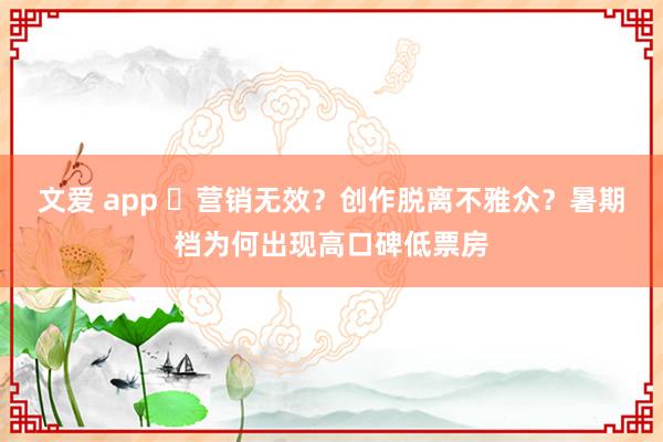文爱 app 营销无效?创作脱离不雅众?暑期档为何出现高口碑低票房