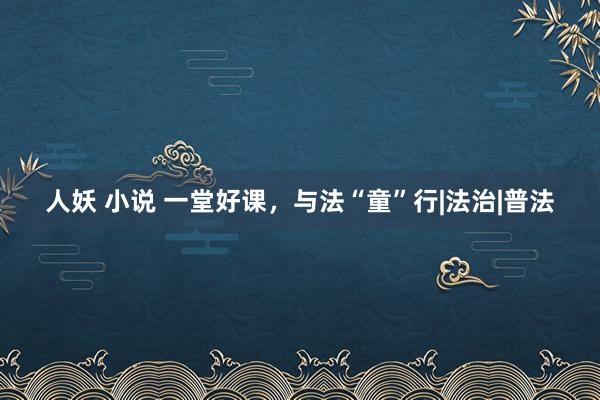 人妖 小说 一堂好课,与法“童”行|法治|普法