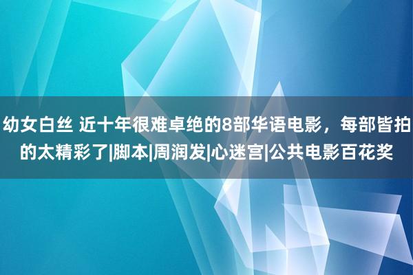 幼女白丝 近十年很难卓绝的8部华语电影,每部皆拍的太精彩了|脚本|周润发|心迷宫|公共电影百花奖