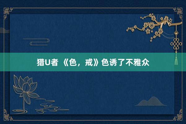 猎U者 《色,戒》色诱了不雅众