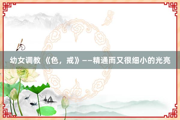 幼女调教 《色,戒》——精通而又很细小的光亮