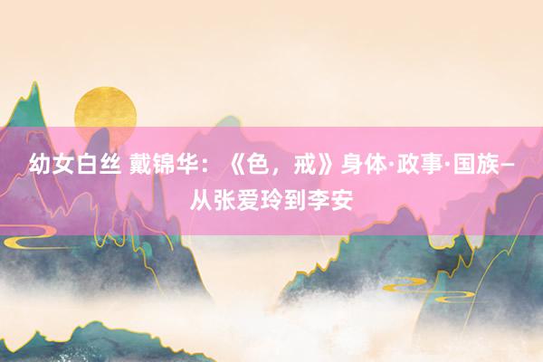 幼女白丝 戴锦华:《色,戒》身体·政事·国族—从张爱玲到李安