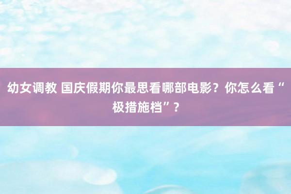 幼女调教 国庆假期你最思看哪部电影?你怎么看“极措施档”?
