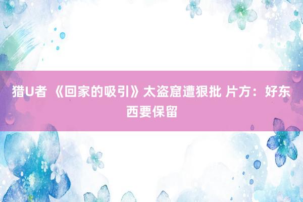 猎U者 《回家的吸引》太盗窟遭狠批 片方:好东西要保留
