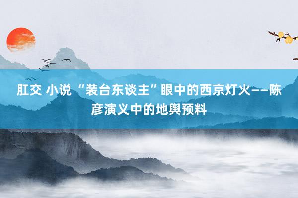 肛交 小说 “装台东谈主”眼中的西京灯火——陈彦演义中的地舆预料