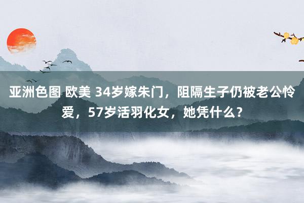 亚洲色图 欧美 34岁嫁朱门,阻隔生子仍被老公怜爱,57岁活羽化女,她凭什么?