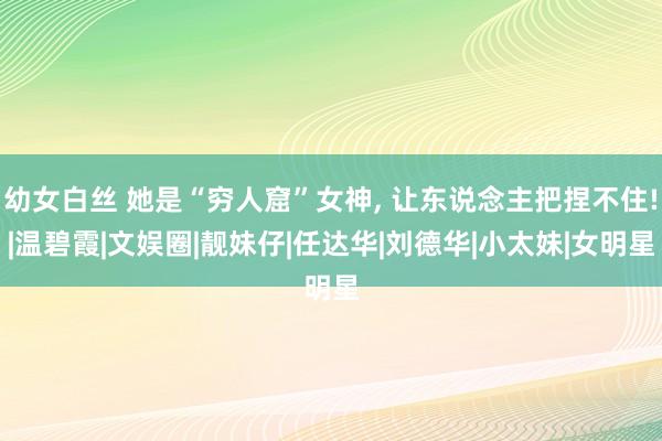 幼女白丝 她是“穷人窟”女神, 让东说念主把捏不住!|温碧霞|文娱圈|靓妹仔|任达华|刘德华|小太妹|女明星