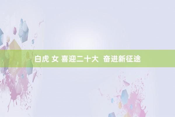 白虎 女 喜迎二十大 奋进新征途