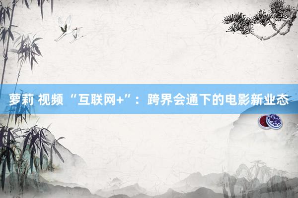 萝莉 视频 “互联网+”:跨界会通下的电影新业态