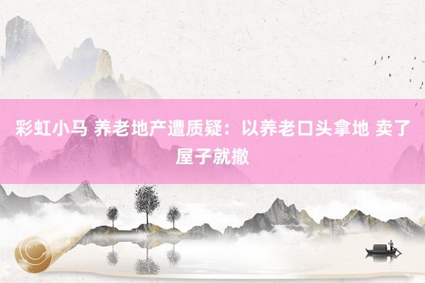 彩虹小马 养老地产遭质疑:以养老口头拿地 卖了屋子就撤