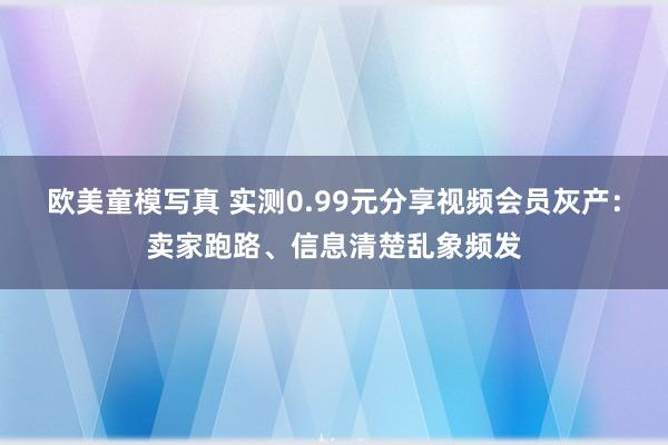 欧美童模写真 实测0.99元分享视频会员灰产:卖家跑路、信息清楚乱象频发