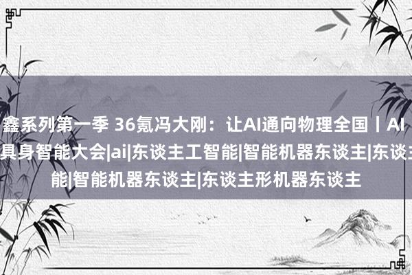 鑫系列第一季 36氪冯大刚：让AI通向物理全国丨AI Partner·2024具身智能大会|ai|东谈主工智能|智能机器东谈主|东谈主形机器东谈主