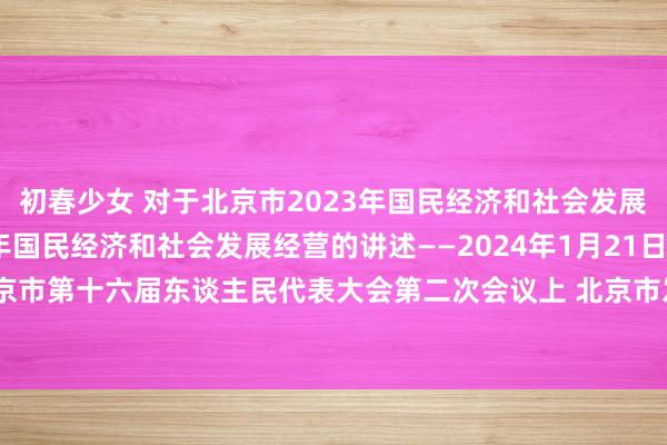 初春少女 对于北京市2023年国民经济和社会发展经营执行情况与2024年国民经济和社会发展经营的讲述——2024年1月21日在北京市第十六届东谈主民代表大会第二次会议上 北京市发展和转换委员会主任 杨秀玲