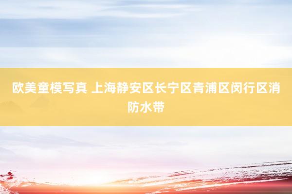 欧美童模写真 上海静安区长宁区青浦区闵行区消防水带