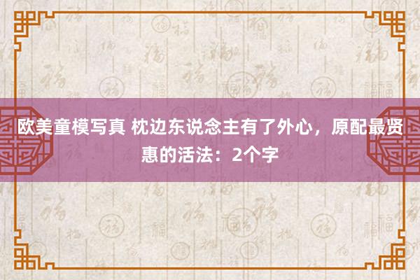 欧美童模写真 枕边东说念主有了外心，原配最贤惠的活法：2个字