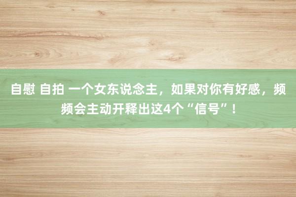自慰 自拍 一个女东说念主，如果对你有好感，频频会主动开释出这4个“信号”！
