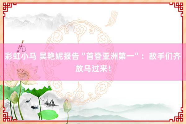 彩虹小马 吴艳妮报告“首登亚洲第一”:敌手们齐放马过来!