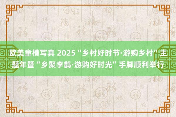 欧美童模写真 2025“乡村好时节·游购乡村”主题年暨“乡聚李鹊·游购好时光”手脚顺利举行
