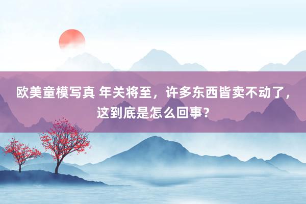 欧美童模写真 年关将至,许多东西皆卖不动了,这到底是怎么回事?