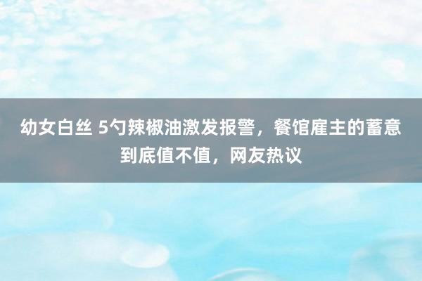 幼女白丝 5勺辣椒油激发报警,餐馆雇主的蓄意到底值不值,网友热议