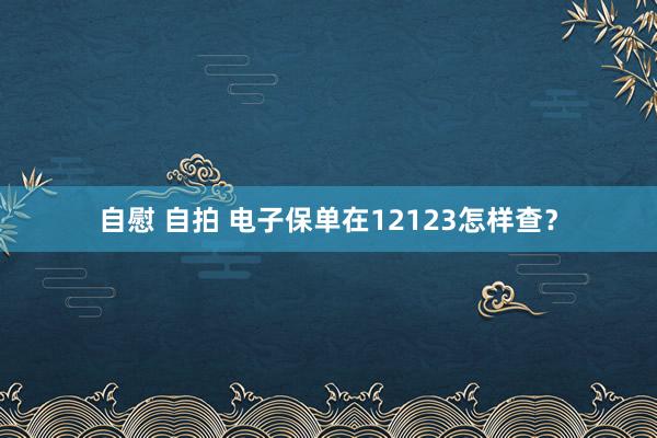 自慰 自拍 电子保单在12123怎样查？