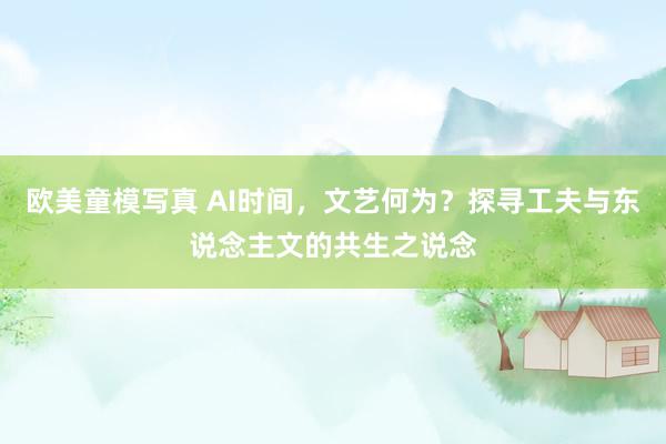欧美童模写真 AI时间，文艺何为？探寻工夫与东说念主文的共生之说念