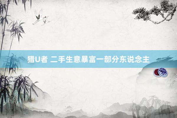 猎U者 二手生意暴富一部分东说念主