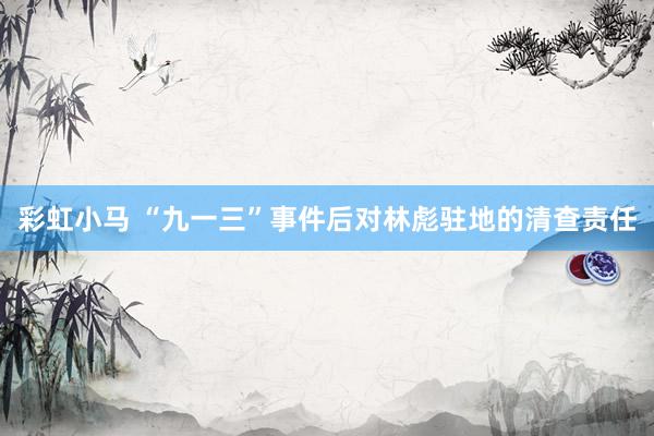 彩虹小马 “九一三”事件后对林彪驻地的清查责任