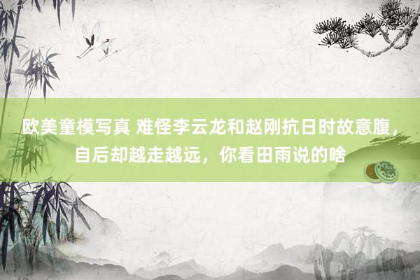 欧美童模写真 难怪李云龙和赵刚抗日时故意腹，自后却越走越远，你看田雨说的啥