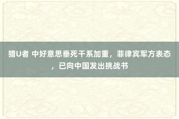 猎U者 中好意思垂死干系加重，菲律宾军方表态，已向中国发出挑战书