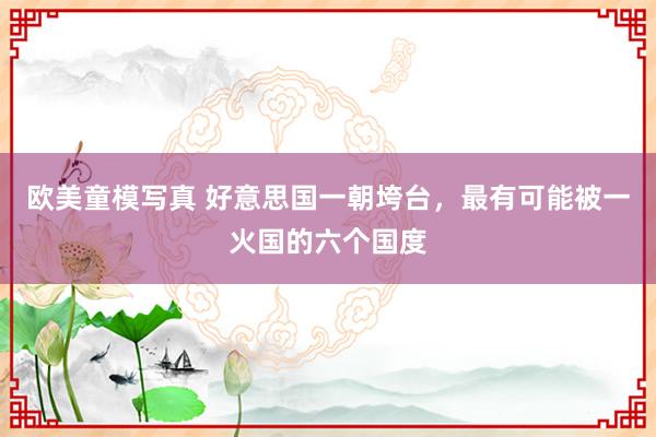 欧美童模写真 好意思国一朝垮台，最有可能被一火国的六个国度