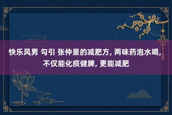 快乐风男 勾引 张仲景的减肥方， 两味药泡水喝， 不仅能化痰健脾， 更能减肥