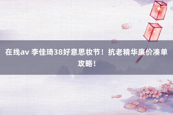 在线av 李佳琦38好意思妆节!抗老精华廉价凑单攻略!