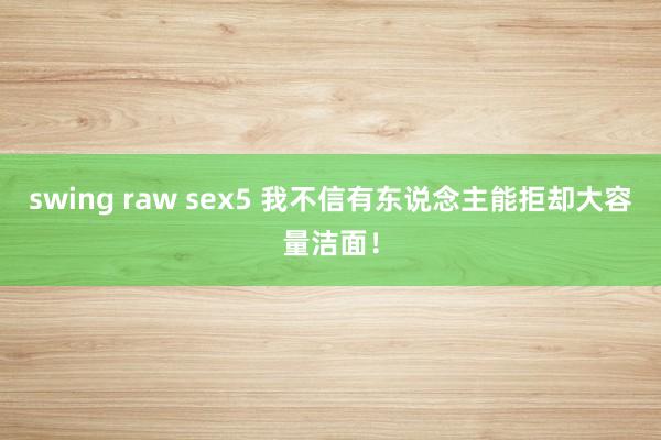 swing raw sex5 我不信有东说念主能拒却大容量洁面！