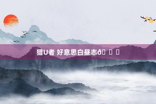 猎U者 好意思白昼志💉