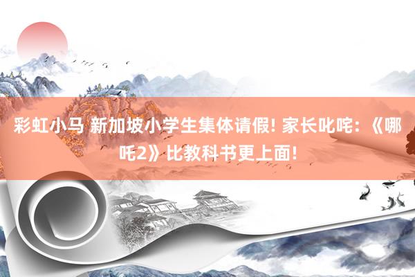 彩虹小马 新加坡小学生集体请假! 家长叱咤: 《哪吒2》比教科书更上面!