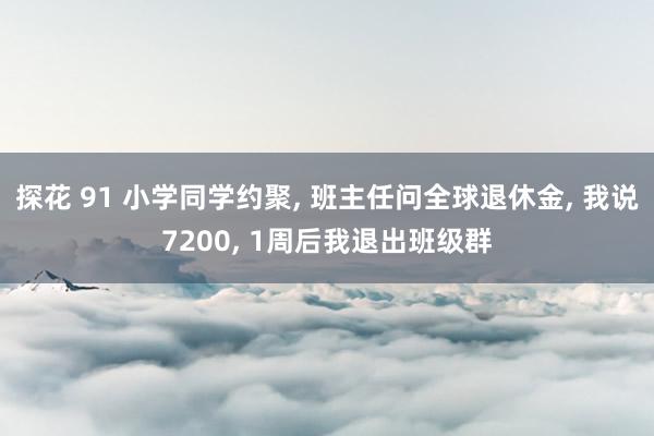 探花 91 小学同学约聚， 班主任问全球退休金， 我说7200， 1周后我退出班级群