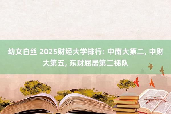 幼女白丝 2025财经大学排行: 中南大第二， 中财大第五， 东财屈居第二梯队