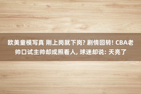 欧美童模写真 刚上岗就下岗? 剧情回转! CBA老帅口试主帅却成照看人, 球迷却说: 天亮了