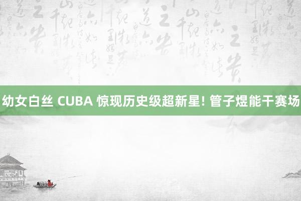 幼女白丝 CUBA 惊现历史级超新星! 管子煜能干赛场