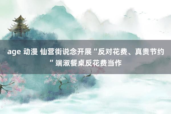 age 动漫 仙营街说念开展“反对花费、真贵节约”端淑餐桌反花费当作
