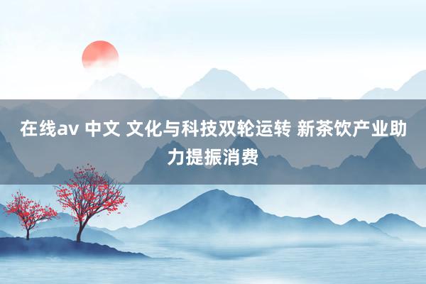 在线av 中文 文化与科技双轮运转 新茶饮产业助力提振消费