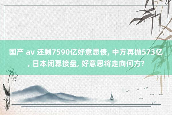国产 av 还剩7590亿好意思债， 中方再抛573亿， 日本闭幕接盘， 好意思将走向何方?