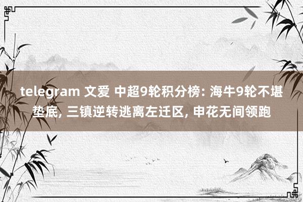 telegram 文爱 中超9轮积分榜: 海牛9轮不堪垫底， 三镇逆转逃离左迁区， 申花无间领跑