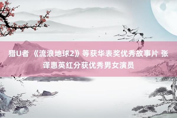 猎U者 《流浪地球2》等获华表奖优秀故事片 张译惠英红分获优秀男女演员
