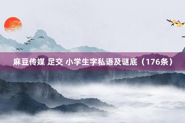 麻豆传媒 足交 小学生字私语及谜底（176条）